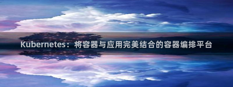 U8国际f凯捷注册：Kubernetes：将容器与应用完美结合的容器编排平台