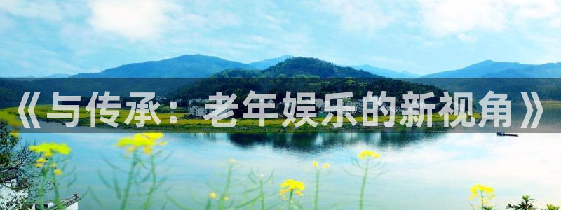 U8国际2平台注册：《与传承：老年娱乐的新视角》