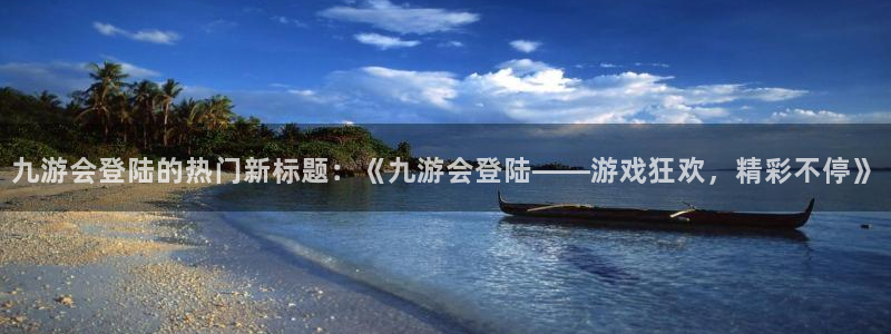 U8国际平台主管：九游会登陆的热门新标题：《九游会登陆——游戏狂欢，精彩不停》