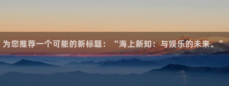 U8国际体育f开户：为您推荐一个可能的新标题：“海上新知：与娱乐的未来。”