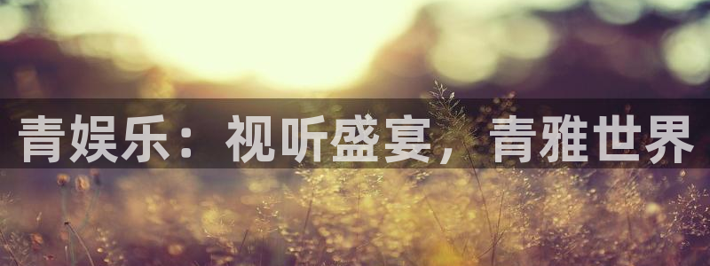 U8国际体育注册平台：青娱乐：视听盛宴，青雅世界
