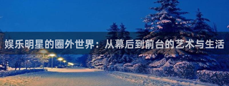 U8国际体育：娱乐明星的圈外世界：从幕后到前台的艺术与生活