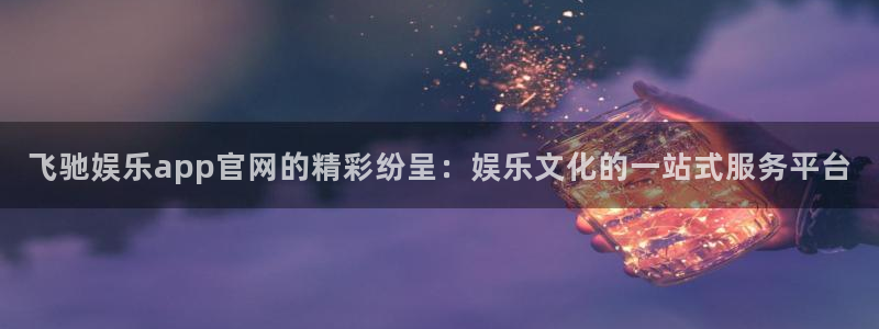 U8国际5招商：飞驰娱乐app官网的精彩纷呈：娱乐文化的一站式服务平台