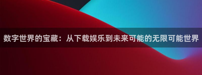 U8国际5注册：数字世界的宝藏：从下载娱乐到未来可能的无限可能世界