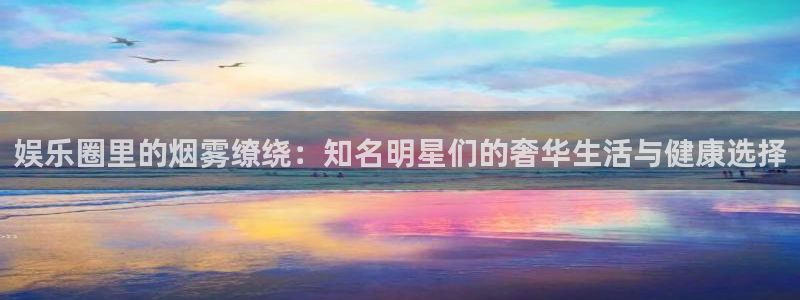 U8国际体育2：娱乐圈里的烟雾缭绕：知名明星们的奢华生活与健康选择